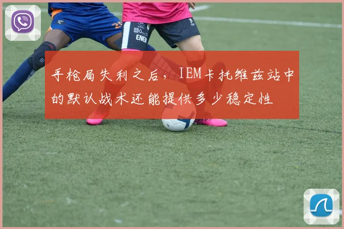 手枪局失利之后，IEM卡托维兹站中的默认战术还能提供多少稳定性