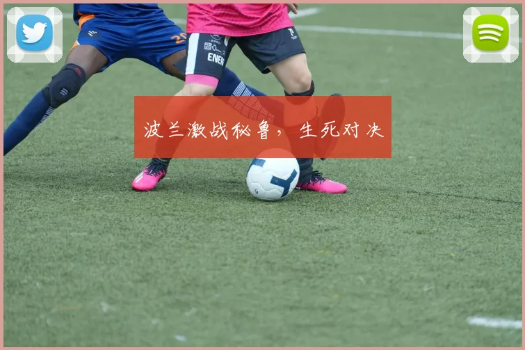 波兰激战秘鲁，生死对决