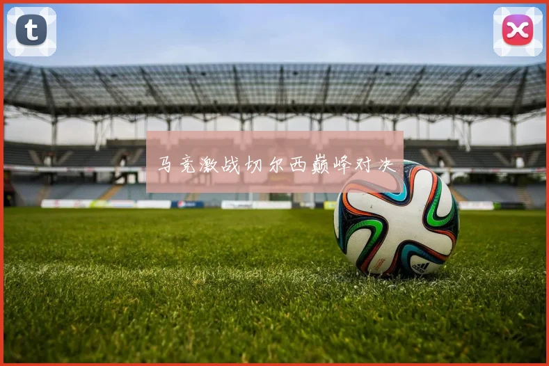 马竞激战切尔西巅峰对决