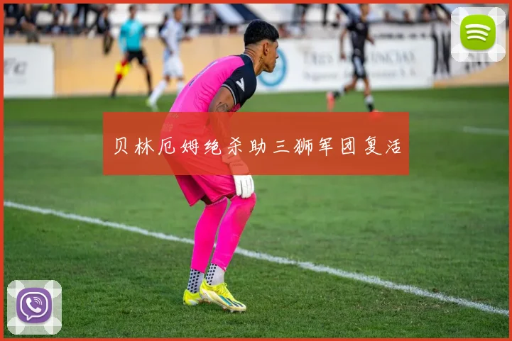 贝林厄姆绝杀助三狮军团复活