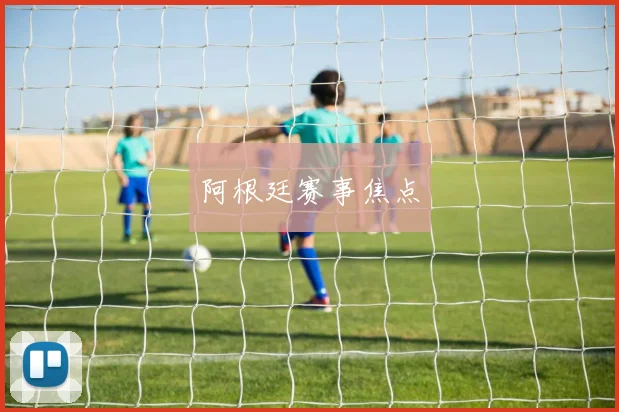 阿根廷赛事焦点
