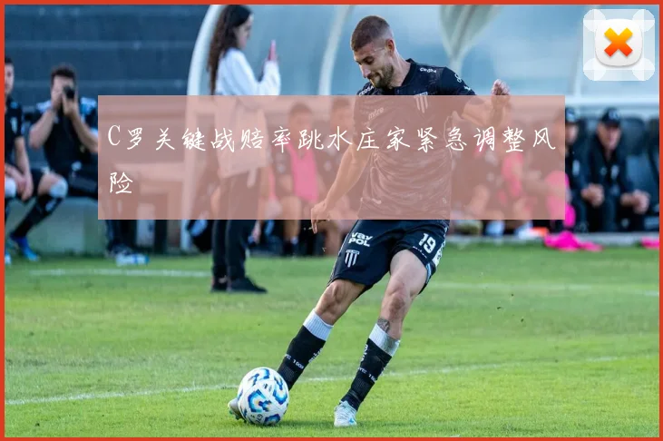 C罗关键战赔率跳水庄家紧急调整风险