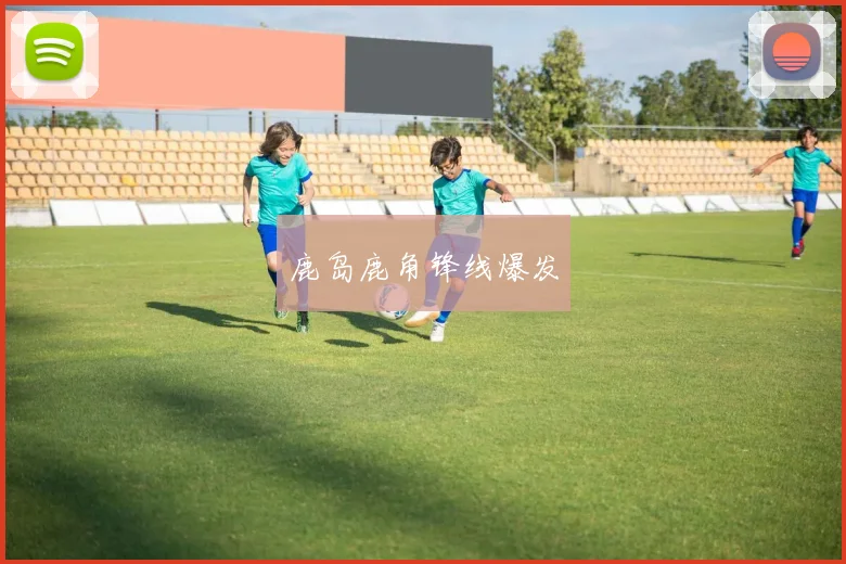 鹿岛鹿角锋线爆发