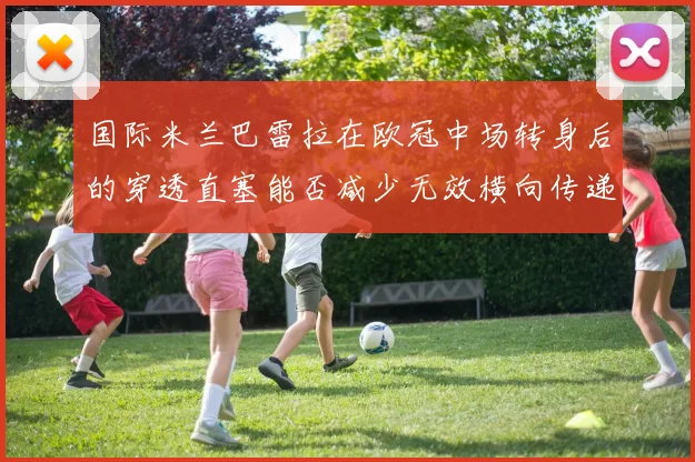 国际米兰巴雷拉在欧冠中场转身后的穿透直塞能否减少无效横向传递