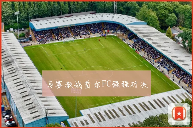 马赛激战首尔FC强强对决