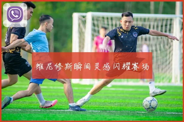 维尼修斯瞬间灵感闪耀赛场