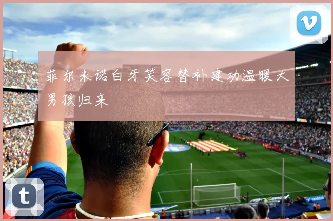菲尔米诺白牙笑容替补建功温暖大男孩归来
