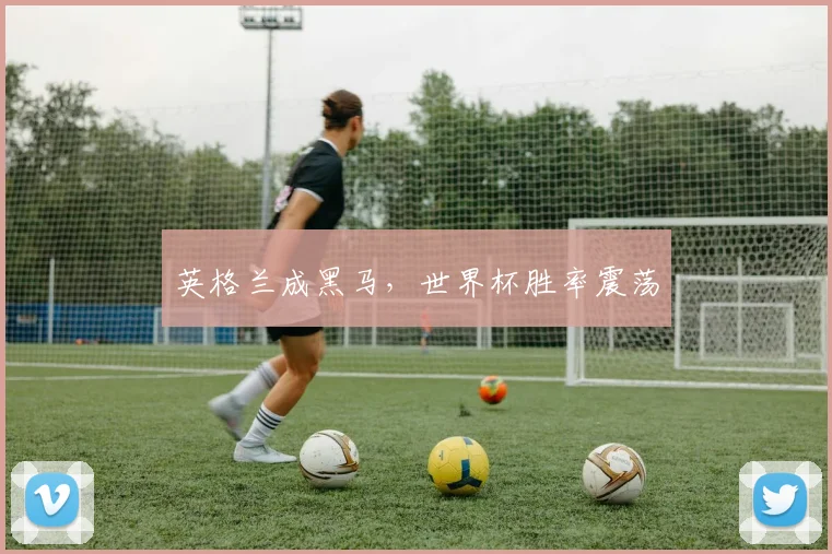 英格兰成黑马，世界杯胜率震荡