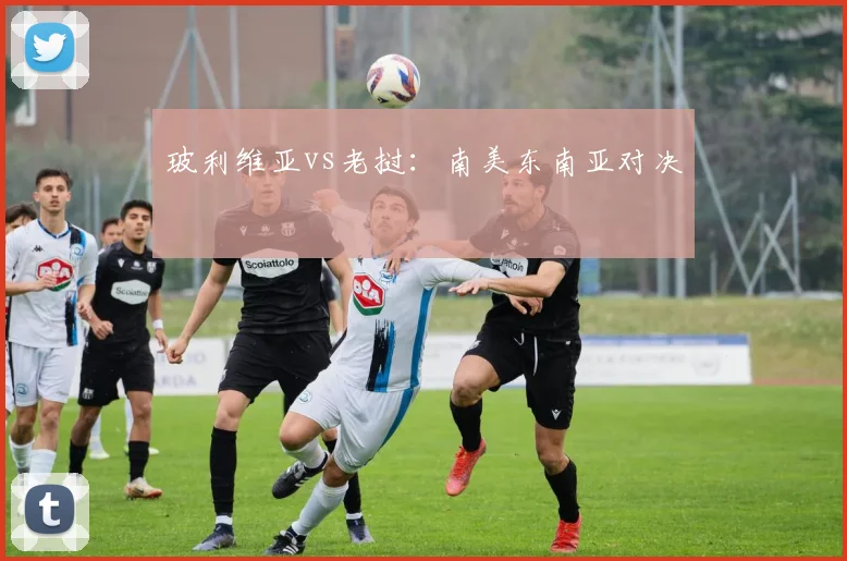 玻利维亚vs老挝：南美东南亚对决