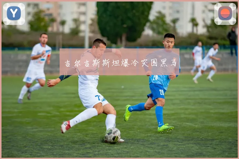 吉尔吉斯斯坦爆冷突围黑马
