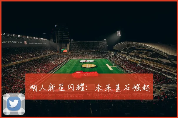 湖人新星闪耀：未来基石崛起