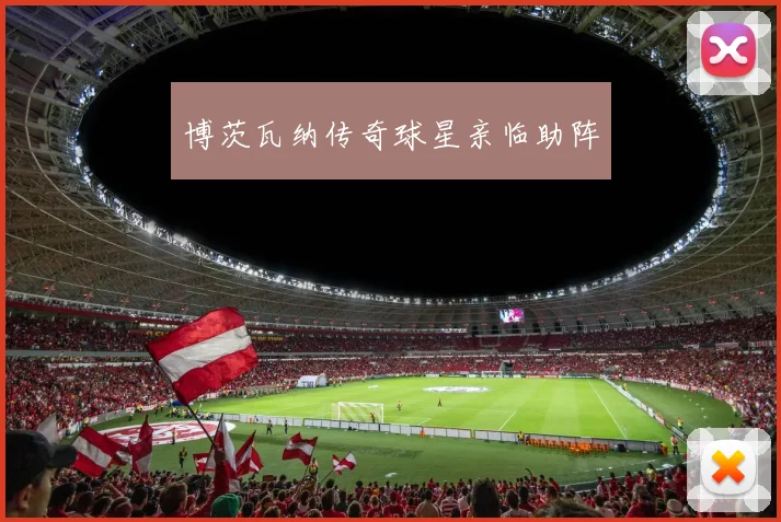 博茨瓦纳传奇球星亲临助阵