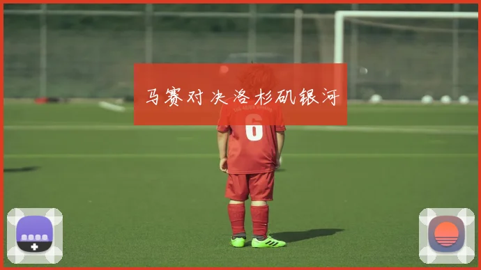 马赛对决洛杉矶银河
