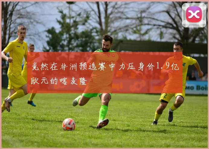 竟然在非洲预选赛中力压身价1.9亿欧元的喀麦隆