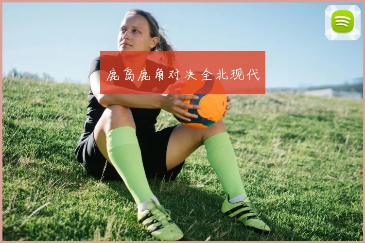 鹿岛鹿角对决全北现代