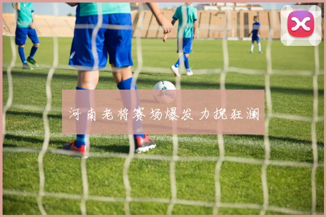 河南老将赛场爆发力挽狂澜