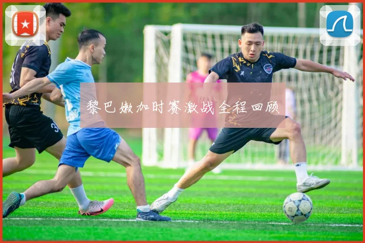 黎巴嫩加时赛激战全程回顾