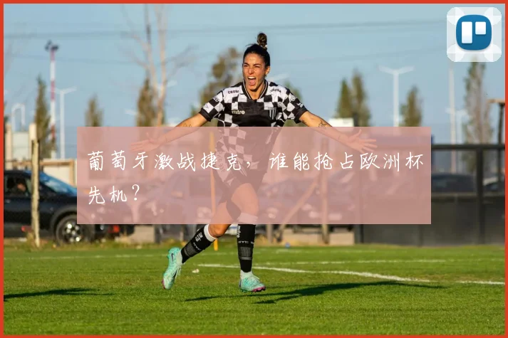 葡萄牙激战捷克，谁能抢占欧洲杯先机？