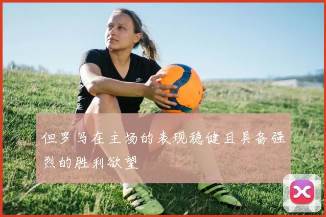 但罗马在主场的表现稳健且具备强烈的胜利欲望