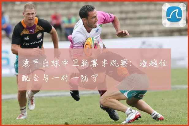 意甲出球中卫新赛季观察：造越位配合与一对一防守