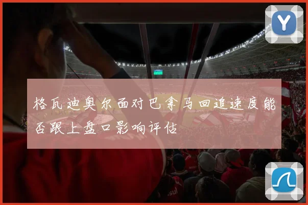 格瓦迪奥尔面对巴拿马回追速度能否跟上盘口影响评估