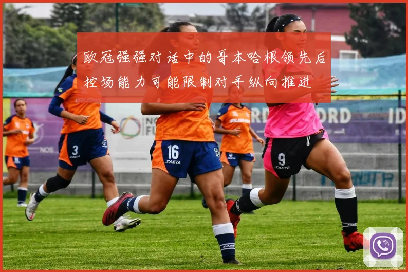 欧冠强强对话中的哥本哈根领先后控场能力可能限制对手纵向推进