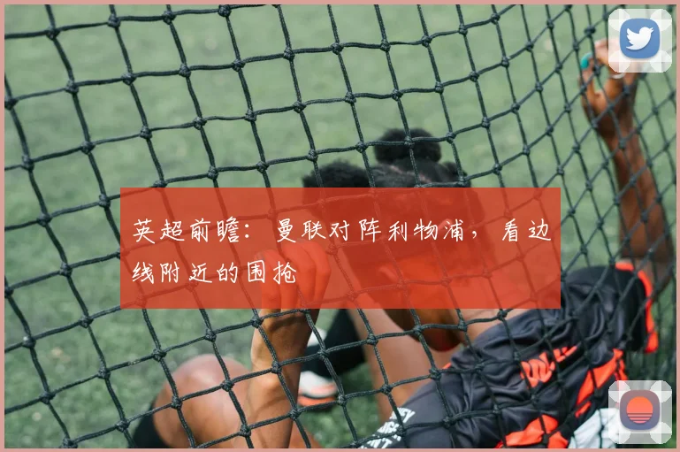 英超前瞻：曼联对阵利物浦，看边线附近的围抢