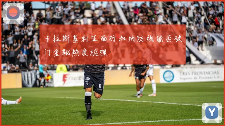 卡拉斯基利亚面对加纳防线能否破门金靴热度梳理