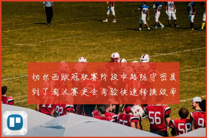 切尔西欧冠联赛阶段中路防守密度到了淘汰赛更会考验快速转换效率