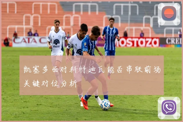 凯塞多面对科特迪瓦能否串联前场关键对位分析