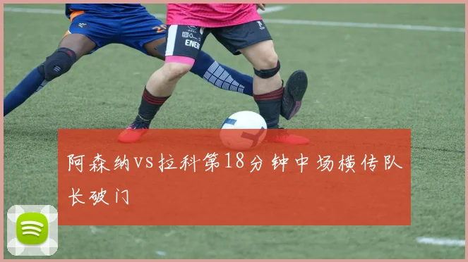 阿森纳vs拉科第18分钟中场横传队长破门