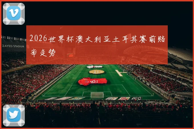 2026世界杯澳大利亚土耳其赛前赔率走势