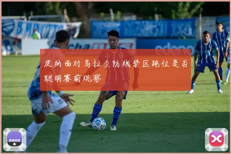 皮纳面对乌拉圭防线禁区跑位是否聪明赛前观察