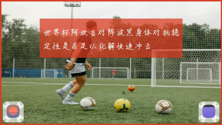 世界杯阿坎吉对阵波黑身体对抗稳定性是否足以化解快速冲击