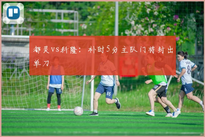 都灵vs科隆：补时5分主队门将封出单刀