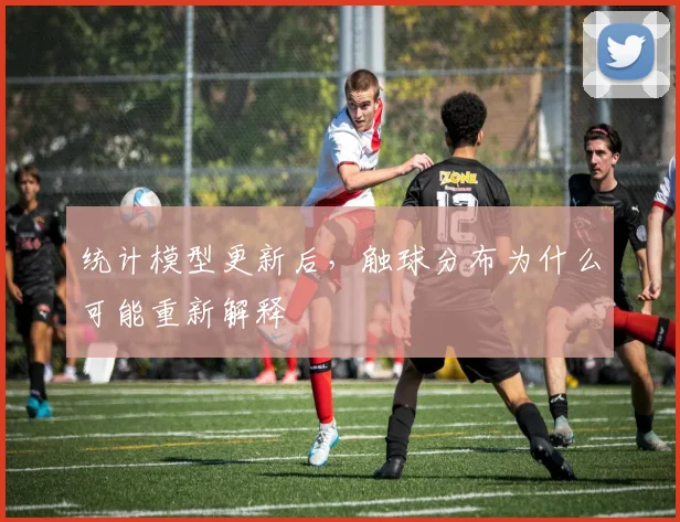 统计模型更新后，触球分布为什么可能重新解释
