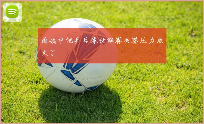 雨战中把乒乓球世锦赛决赛压力放大了