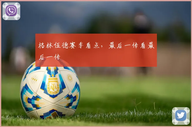 格林伍德赛季看点，最后一传看最后一传
