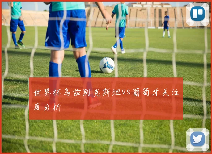 世界杯乌兹别克斯坦vs葡萄牙关注度分析