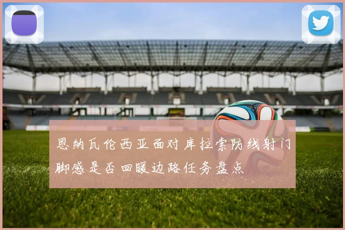 恩纳瓦伦西亚面对库拉索防线射门脚感是否回暖边路任务盘点