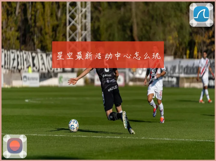 星空最新活动中心怎么玩