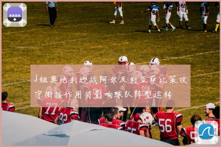 J组奥地利迎战阿尔及利亚萨比策攻守衔接作用将影响球队阵型运转