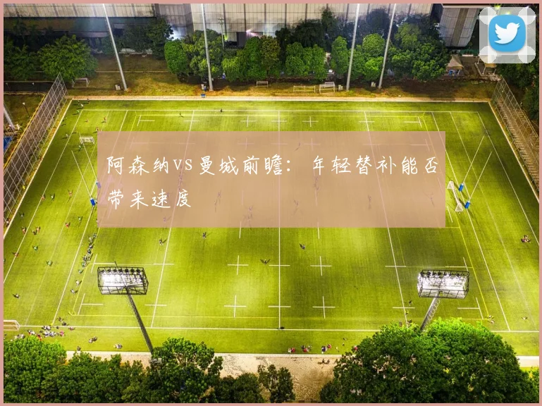 阿森纳vs曼城前瞻:年轻替补能否带来速度