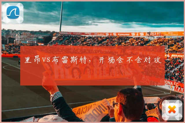 里昂vs布雷斯特,开场会不会对攻