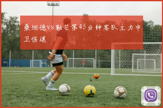 桑坦德vs勒芒第45分钟客队主力中卫伤退