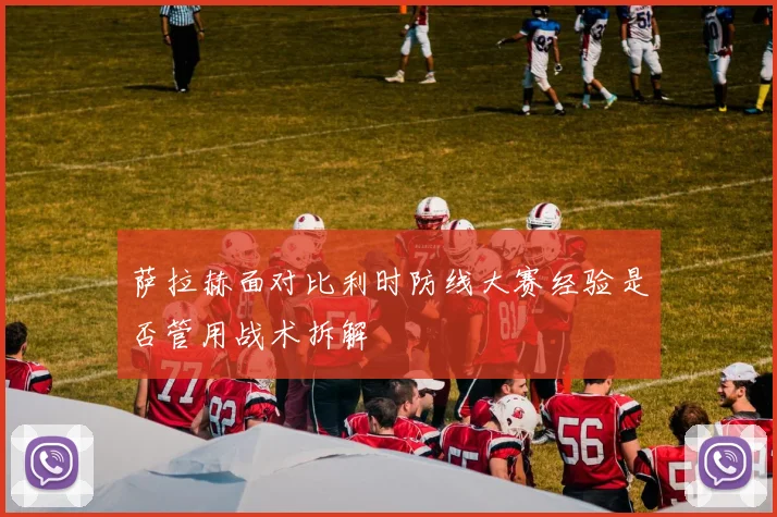 萨拉赫面对比利时防线大赛经验是否管用战术拆解