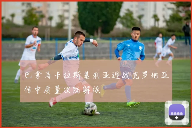 巴拿马卡拉斯基利亚迎战克罗地亚传中质量攻防解读