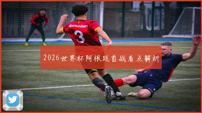 2026世界杯阿根廷首战看点解析