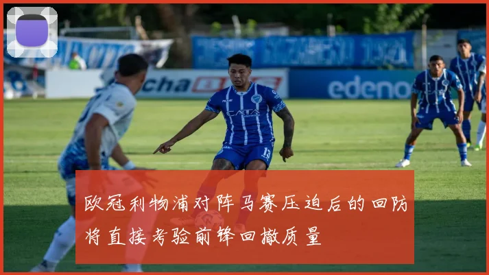 欧冠利物浦对阵马赛压迫后的回防将直接考验前锋回撤质量
