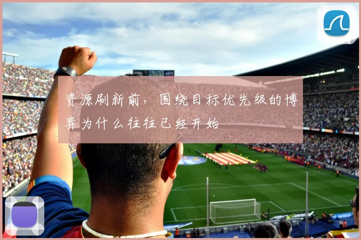 资源刷新前，围绕目标优先级的博弈为什么往往已经开始